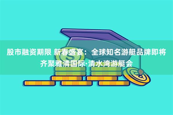 股市融资期限 新春盛宴：全球知名游艇品牌即将齐聚雅清国际·清水湾游艇会