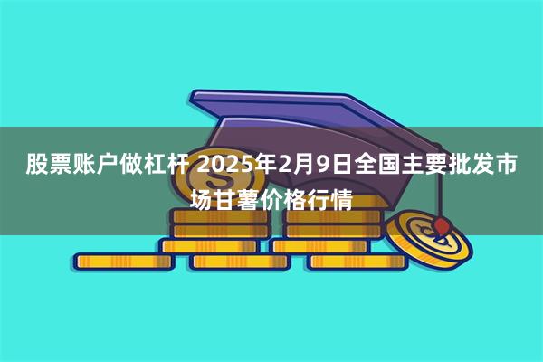 股票账户做杠杆 2025年2月9日全国主要批发市场甘薯价格行情