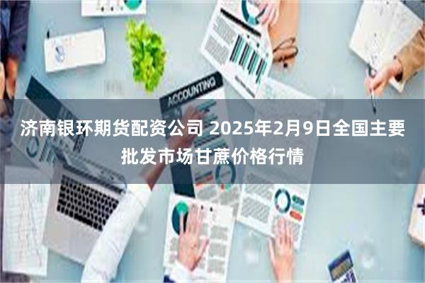 济南银环期货配资公司 2025年2月9日全国主要批发市场甘蔗价格行情