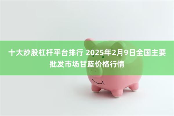 十大炒股杠杆平台排行 2025年2月9日全国主要批发市场甘蓝价格行情