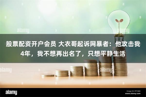 股票配资开户会员 大衣哥起诉网暴者：他攻击我4年，我不想再出名了，只想平静生活