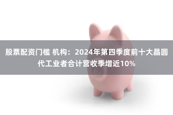 股票配资门槛 机构：2024年第四季度前十大晶圆代工业者合计营收季增近10%