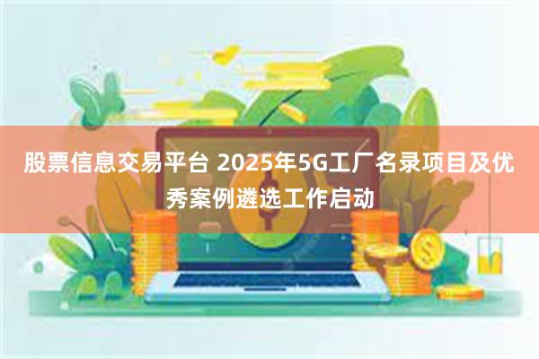 股票信息交易平台 2025年5G工厂名录项目及优秀案例遴选工作启动