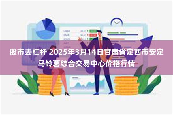 股市去杠杆 2025年3月14日甘肃省定西市安定马铃薯综合交易中心价格行情