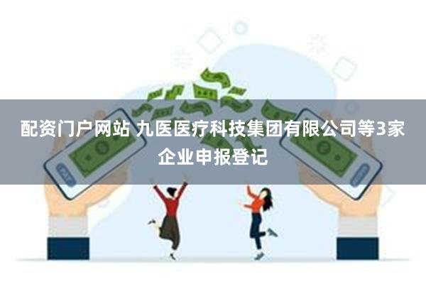 配资门户网站 九医医疗科技集团有限公司等3家企业申报登记