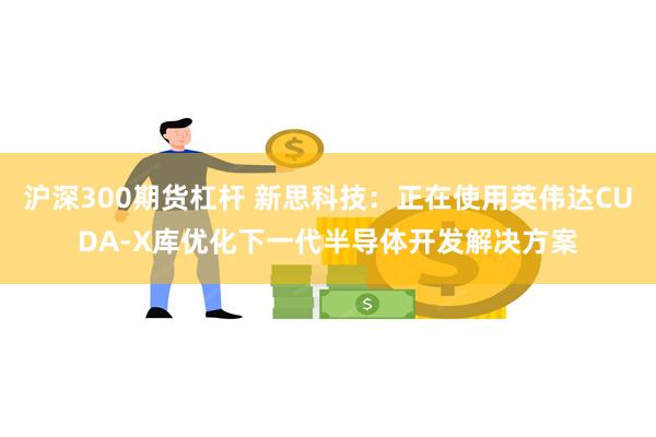 沪深300期货杠杆 新思科技：正在使用英伟达CUDA-X库优化下一代半导体开发解决方案