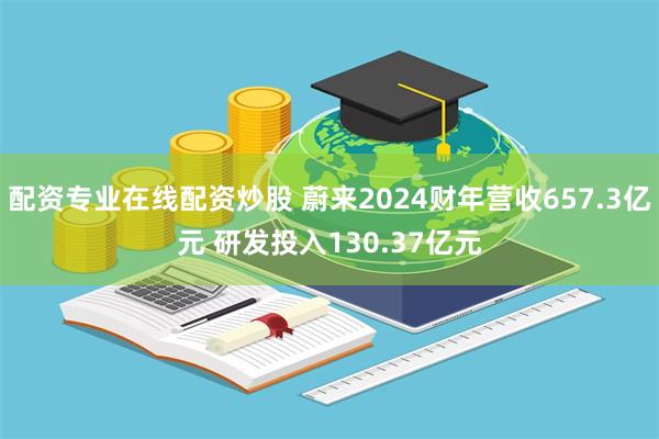 配资专业在线配资炒股 蔚来2024财年营收657.3亿元 研发投入130.37亿元