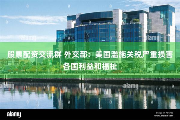 股票配资交流群 外交部：美国滥施关税严重损害各国利益和福祉