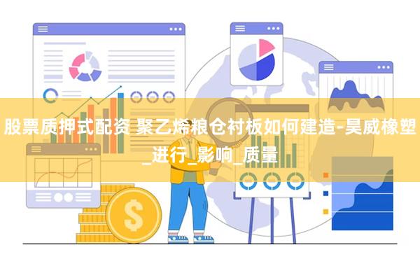 股票质押式配资 聚乙烯粮仓衬板如何建造-昊威橡塑_进行_影响_质量