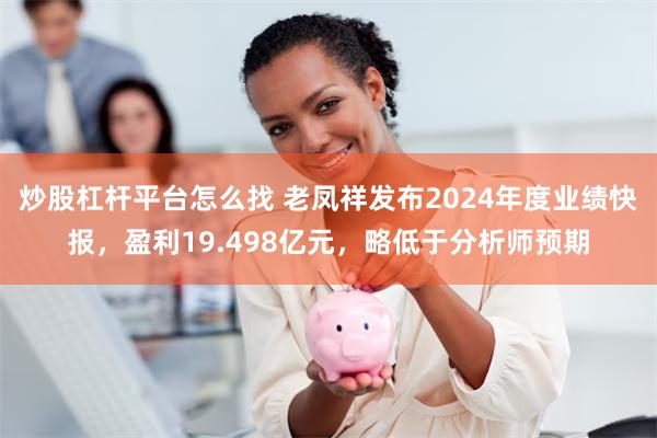炒股杠杆平台怎么找 老凤祥发布2024年度业绩快报，盈利19.498亿元，略低于分析师预期