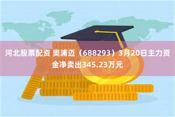 河北股票配资 奥浦迈（688293）3月20日主力资金净卖出345.23万元