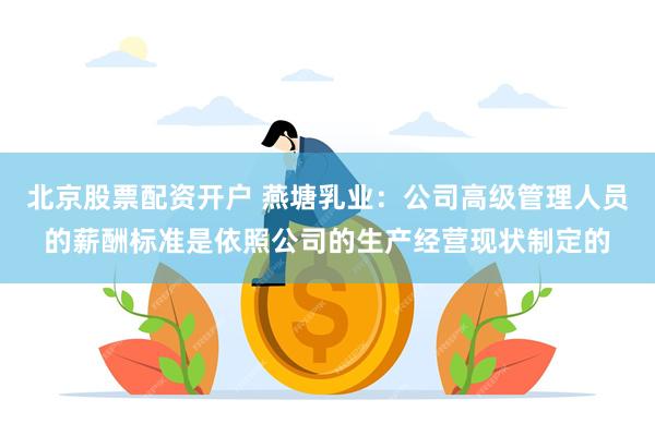 北京股票配资开户 燕塘乳业：公司高级管理人员的薪酬标准是依照公司的生产经营现状制定的