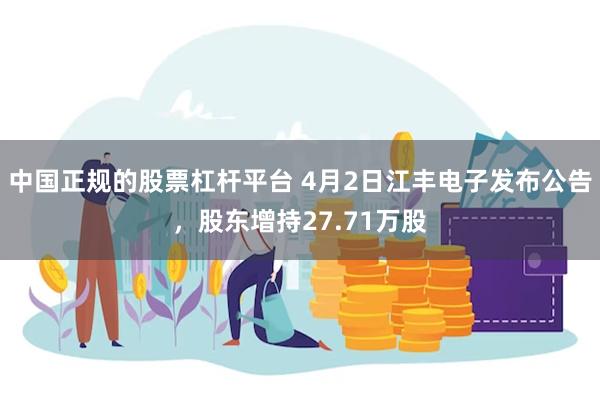 中国正规的股票杠杆平台 4月2日江丰电子发布公告，股东增持27.71万股