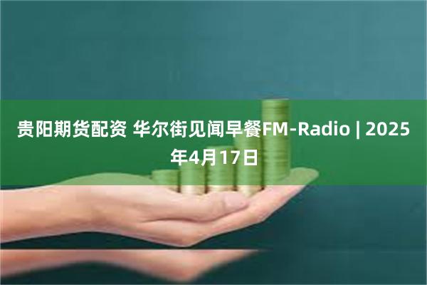 贵阳期货配资 华尔街见闻早餐FM-Radio | 2025年4月17日