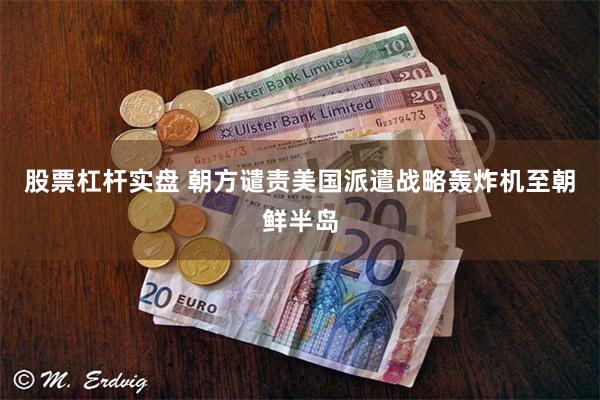 股票杠杆实盘 朝方谴责美国派遣战略轰炸机至朝鲜半岛